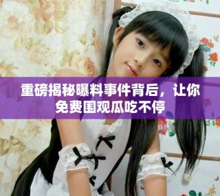 重磅揭秘曝料事件背后，让你免费围观瓜吃不停