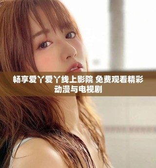 畅享爱丫爱丫线上影院 免费观看精彩动漫与电视剧