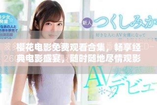 樱花电影免费观看合集，畅享经典电影盛宴，随时随地尽情观影