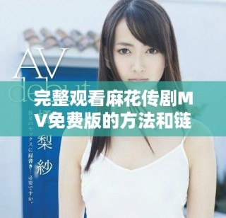 完整观看麻花传剧MV免费版的方法和链接分享