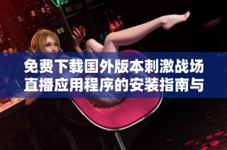 免费下载国外版本刺激战场直播应用程序的安装指南与使用技巧