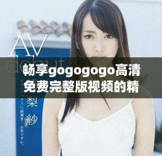 畅享gogogogo高清免费完整版视频的精彩内容与乐趣