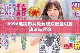 6996电视影片免费观众数量引发热议与讨论