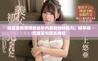 探索蜜桃视频的精彩内容和独特魅力，畅享视觉盛宴与娱乐体验