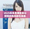 2025年免费播放难以捉摸的电视剧在线看的最佳选择