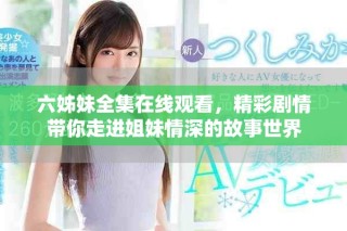 六姊妹全集在线观看，精彩剧情带你走进姐妹情深的故事世界