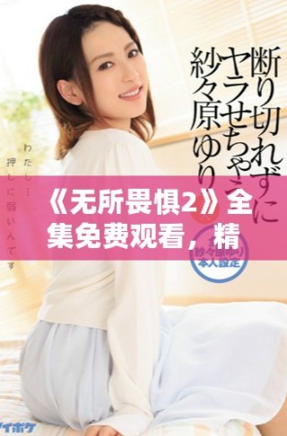 《无所畏惧2》全集免费观看，精彩剧集带你一起探索勇敢与希望