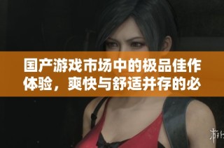 国产游戏市场中的极品佳作体验，爽快与舒适并存的必玩之选