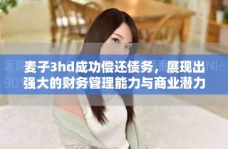 麦子3hd成功偿还债务，展现出强大的财务管理能力与商业潜力