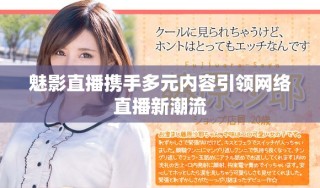 魅影直播携手多元内容引领网络直播新潮流