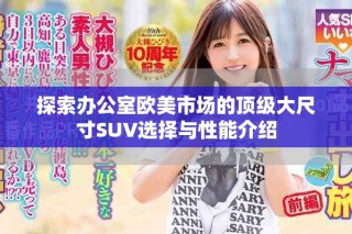 探索办公室欧美市场的顶级大尺寸SUV选择与性能介绍