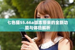 七色猫55.66a版本带来的全新功能与体验解析