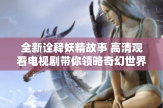 全新诠释妖精故事 高清观看电视剧带你领略奇幻世界