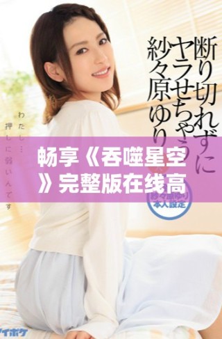 畅享《吞噬星空》完整版在线高清资源，无需付费轻松观看全集