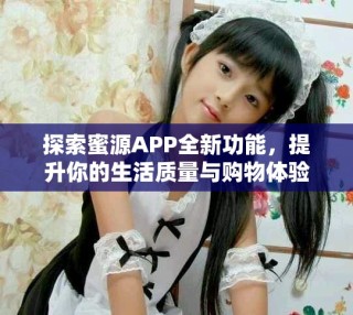 探索蜜源APP全新功能，提升你的生活质量与购物体验