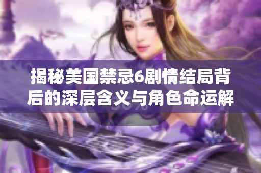 揭秘美国禁忌6剧情结局背后的深层含义与角色命运解析