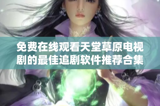 免费在线观看天堂草原电视剧的最佳追剧软件推荐合集