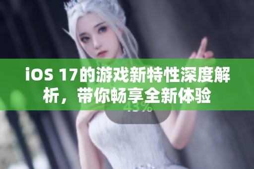 iOS 17的游戏新特性深度解析，带你畅享全新体验