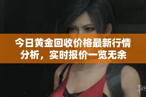 今日黄金回收价格最新行情分析，实时报价一览无余
