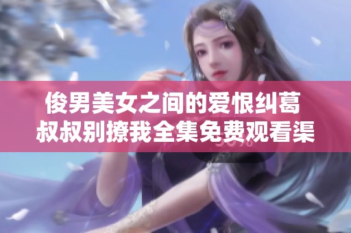 俊男美女之间的爱恨纠葛 叔叔别撩我全集免费观看渠道揭秘