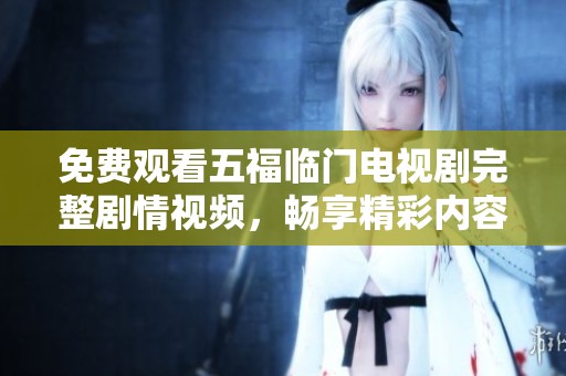 免费观看五福临门电视剧完整剧情视频，畅享精彩内容与感人故事