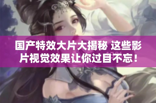 国产特效大片大揭秘 这些影片视觉效果让你过目不忘！