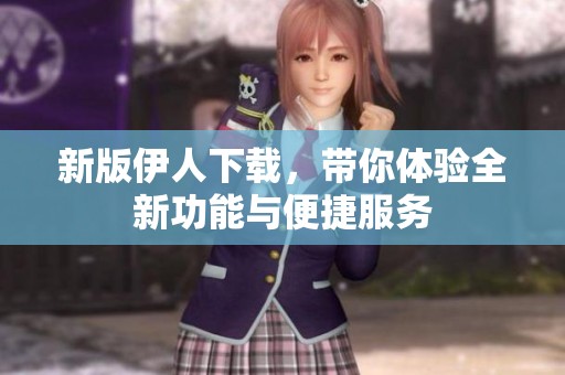 新版伊人下载，带你体验全新功能与便捷服务