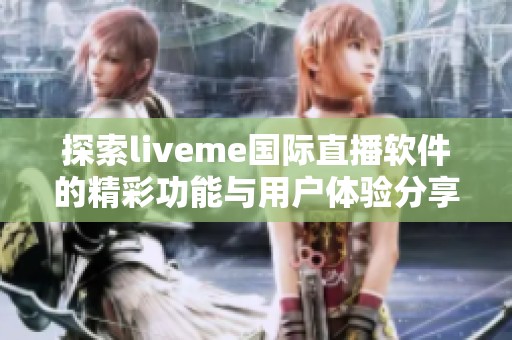 探索liveme国际直播软件的精彩功能与用户体验分享
