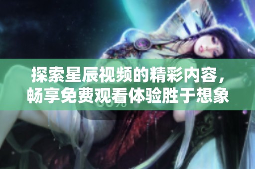 探索星辰视频的精彩内容，畅享免费观看体验胜于想象