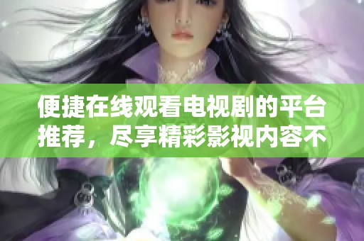 便捷在线观看电视剧的平台推荐，尽享精彩影视内容不容错过
