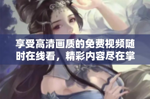 享受高清画质的免费视频随时在线看，精彩内容尽在掌握中