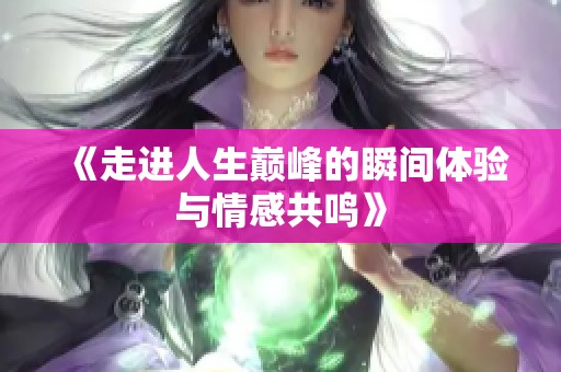 《走进人生巅峰的瞬间体验与情感共鸣》