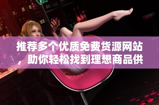 推荐多个优质免费货源网站，助你轻松找到理想商品供应商