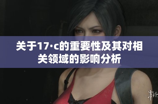 关于17·c的重要性及其对相关领域的影响分析