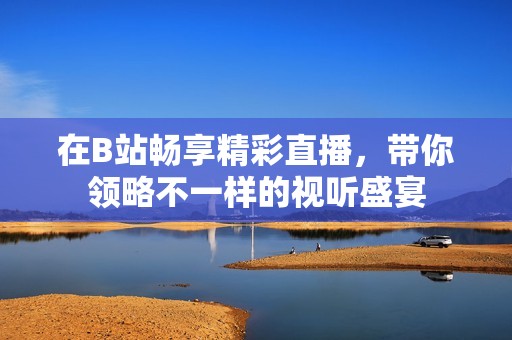 在B站畅享精彩直播，带你领略不一样的视听盛宴