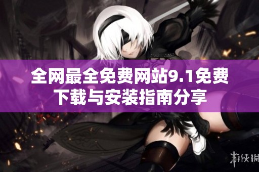 全网最全免费网站9.1免费下载与安装指南分享
