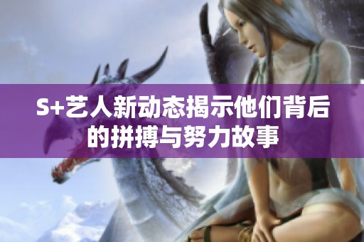S+艺人新动态揭示他们背后的拼搏与努力故事