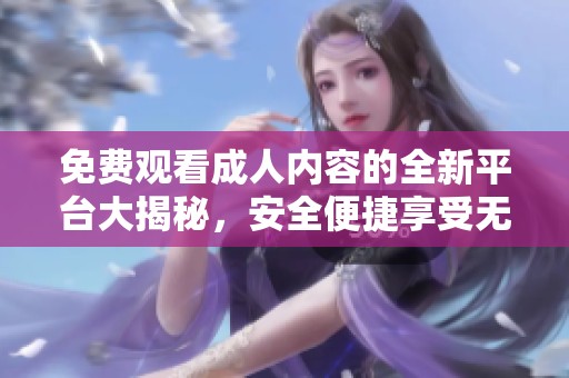 免费观看成人内容的全新平台大揭秘，安全便捷享受无限乐趣