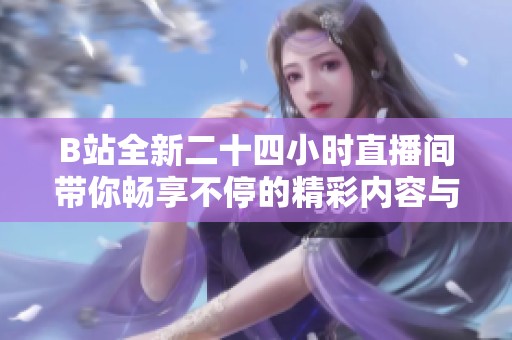 B站全新二十四小时直播间带你畅享不停的精彩内容与互动体验