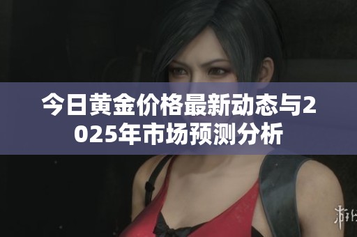 今日黄金价格最新动态与2025年市场预测分析