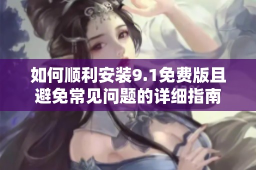 如何顺利安装9.1免费版且避免常见问题的详细指南