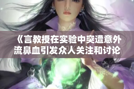 《言教授在实验中突遭意外流鼻血引发众人关注和讨论》