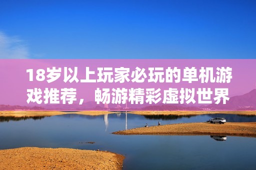 18岁以上玩家必玩的单机游戏推荐，畅游精彩虚拟世界的最佳选择
