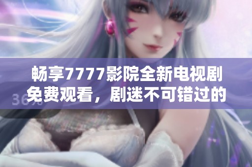畅享7777影院全新电视剧免费观看，剧迷不可错过的精彩内容合集
