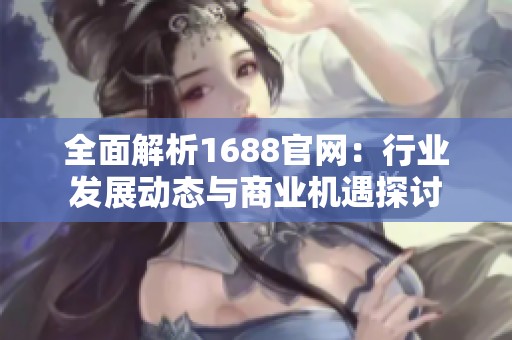 全面解析1688官网：行业发展动态与商业机遇探讨