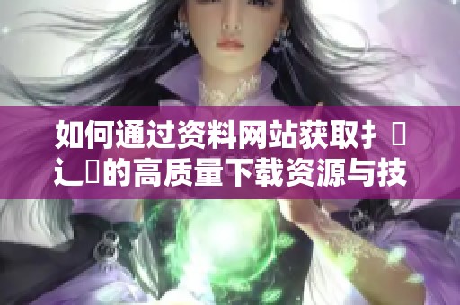 如何通过资料网站获取扌喿辶畐的高质量下载资源与技巧