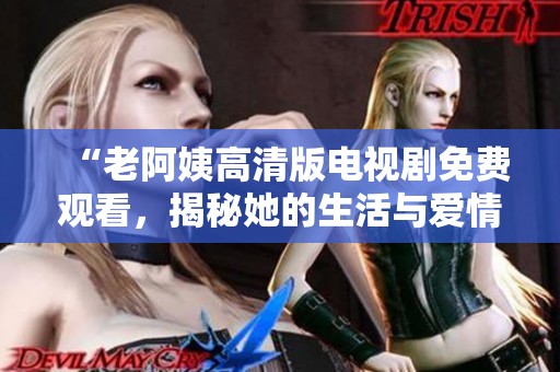 “老阿姨高清版电视剧免费观看，揭秘她的生活与爱情故事”