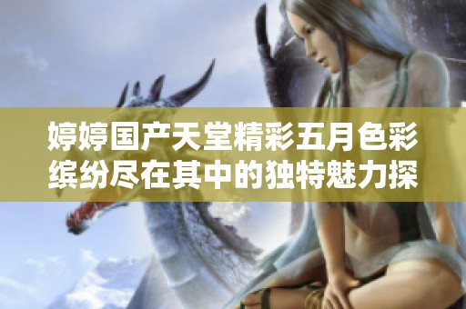 婷婷国产天堂精彩五月色彩缤纷尽在其中的独特魅力探秘