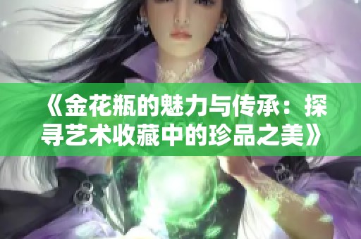 《金花瓶的魅力与传承：探寻艺术收藏中的珍品之美》