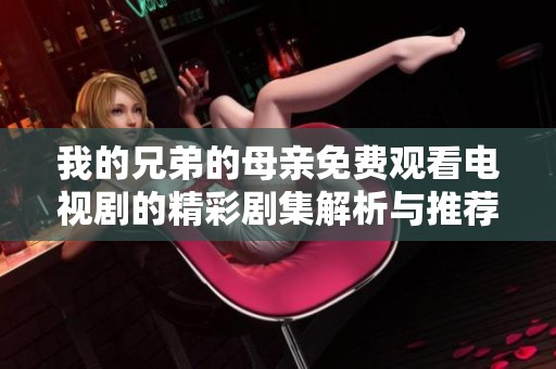 我的兄弟的母亲免费观看电视剧的精彩剧集解析与推荐
